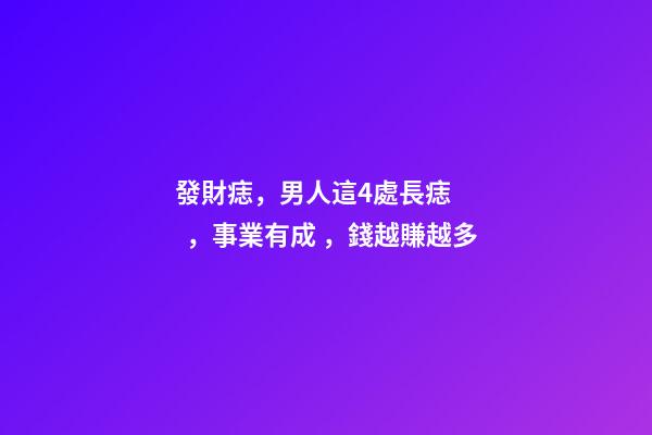 發財痣，男人這4處長痣，事業有成，錢越賺越多